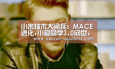 小米技术大阅兵:MACE进化,小爱同学3.0问世,IoT进军B端:开云中国官网(图1) 开云综合服务